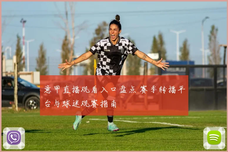 意甲直播观看入口盘点 赛季转播平台与球迷观赛指南