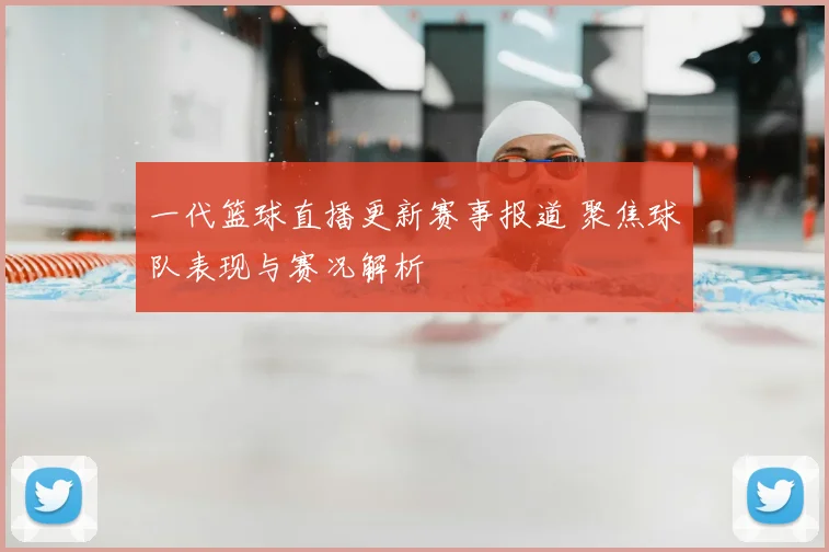 一代篮球直播更新赛事报道 聚焦球队表现与赛况解析