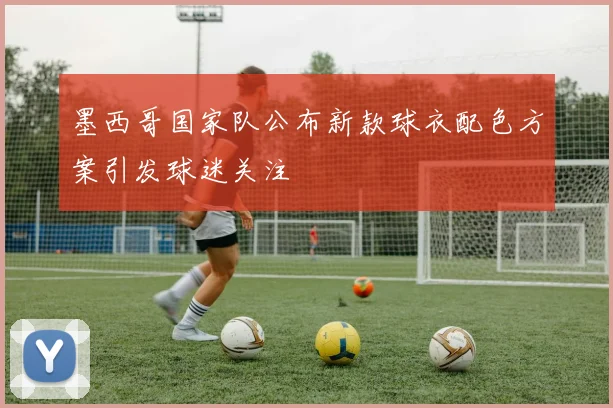 墨西哥国家队公布新款球衣配色方案引发球迷关注