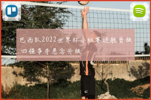 巴西队2022世界杯小组赛连胜晋级 四强争夺悬念升级