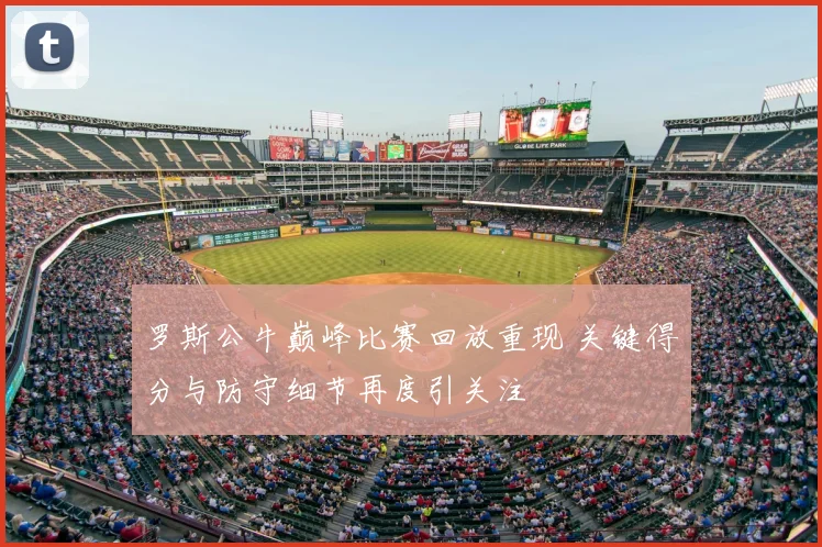 罗斯公牛巅峰比赛回放重现 关键得分与防守细节再度引关注