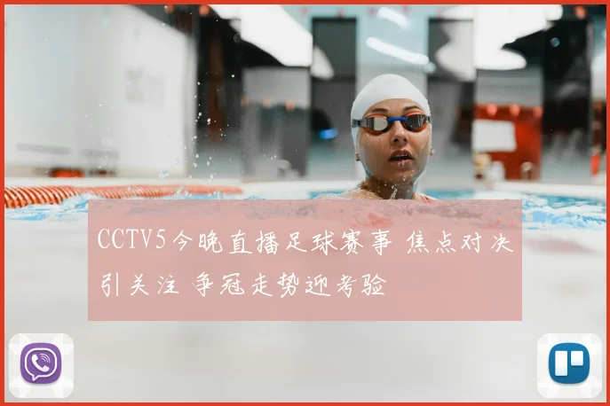 CCTV5今晚直播足球赛事 焦点对决引关注 争冠走势迎考验