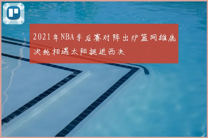 2021年NBA季后赛对阵出炉篮网雄鹿次轮相遇太阳挺进西决