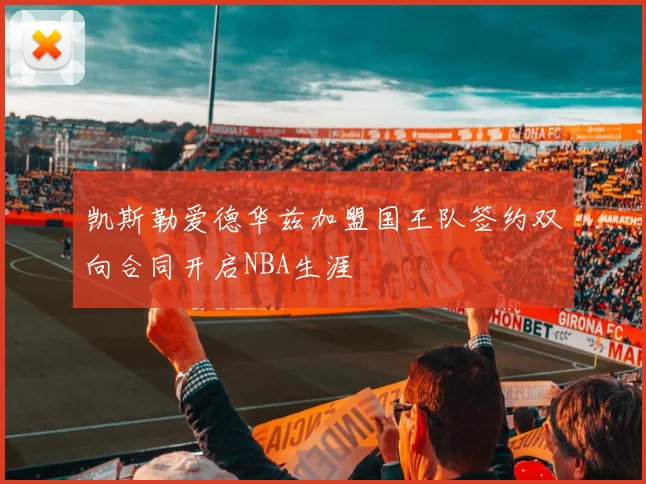 凯斯勒爱德华兹加盟国王队签约双向合同开启NBA生涯