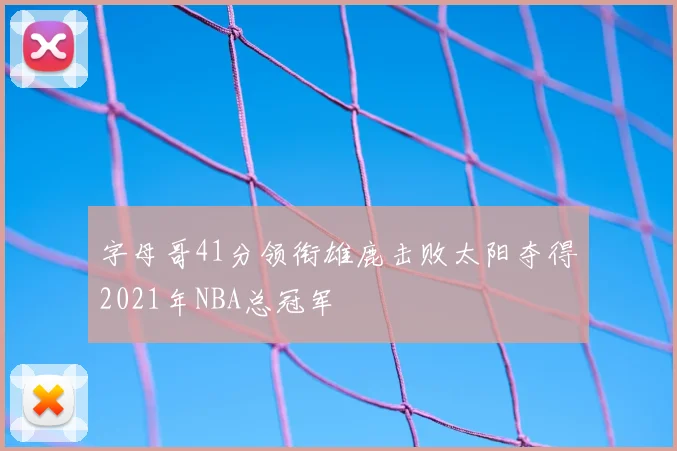 字母哥41分领衔雄鹿击败太阳夺得2021年NBA总冠军