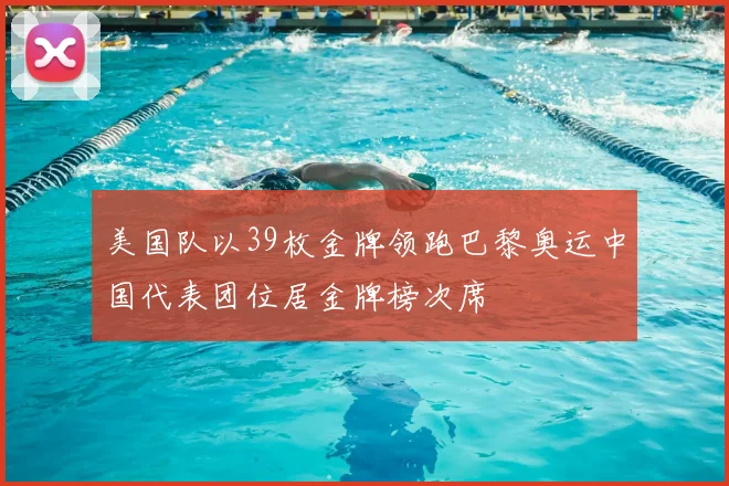 美国队以39枚金牌领跑巴黎奥运中国代表团位居金牌榜次席