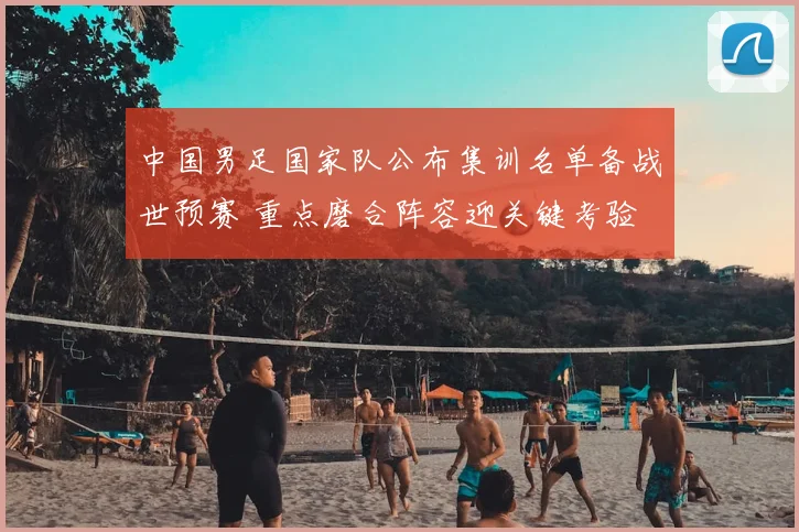 中国男足国家队公布集训名单备战世预赛 重点磨合阵容迎关键考验