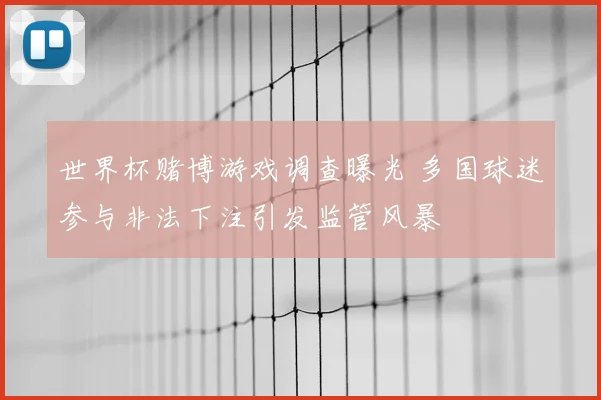 世界杯赌博游戏调查曝光 多国球迷参与非法下注引发监管风暴