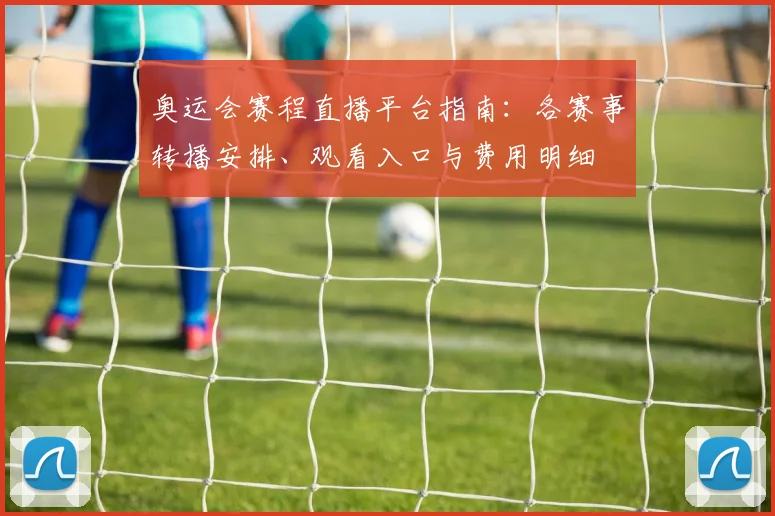 奥运会赛程直播平台指南：各赛事转播安排、观看入口与费用明细