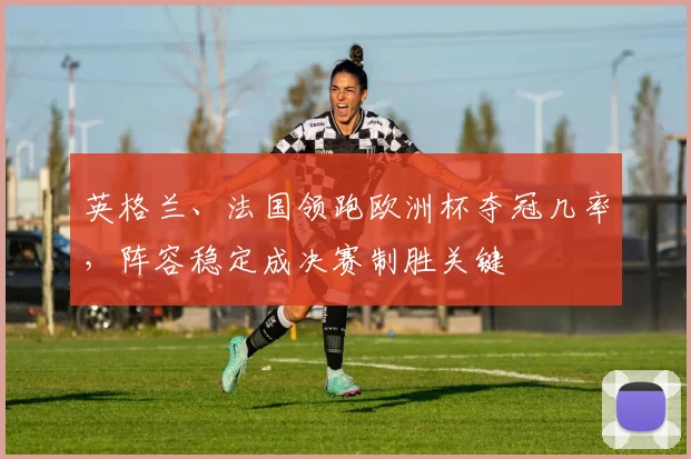英格兰、法国领跑欧洲杯夺冠几率，阵容稳定成决赛制胜关键