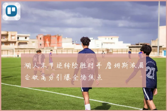 湖人末节逆转险胜对手 詹姆斯浓眉合砍高分引爆全场焦点