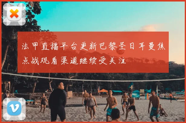 法甲直播平台更新巴黎圣日耳曼焦点战观看渠道继续受关注