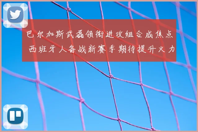 巴尔加斯武磊领衔进攻组合成焦点 西班牙人备战新赛季期待提升火力