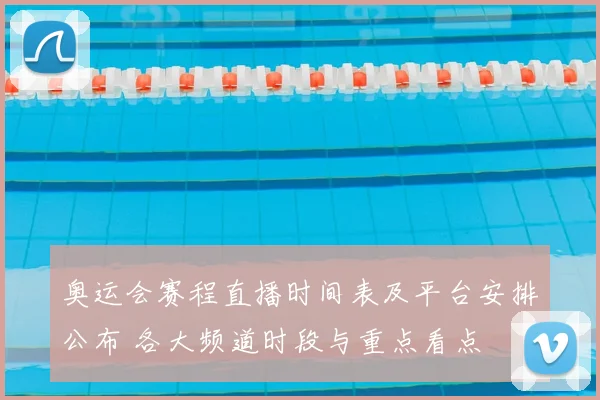 奥运会赛程直播时间表及平台安排公布 各大频道时段与重点看点