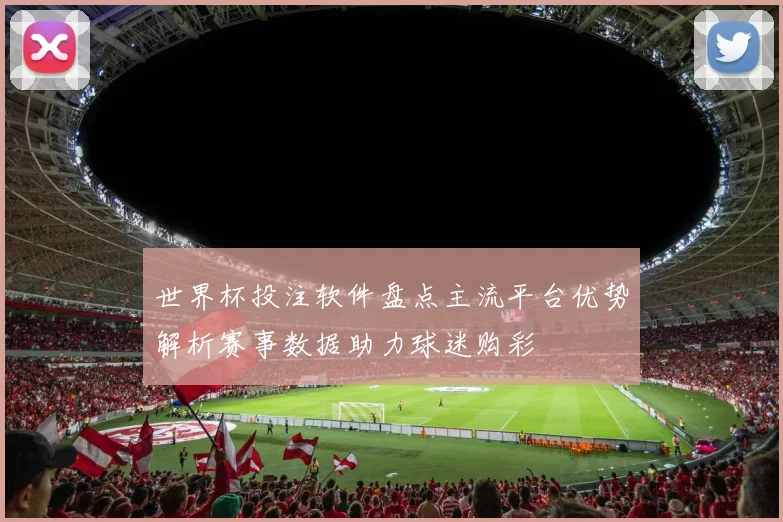 世界杯投注软件盘点主流平台优势解析赛事数据助力球迷购彩