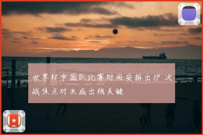 世界杯中国队比赛时间安排出炉 次战焦点对决成出线关键