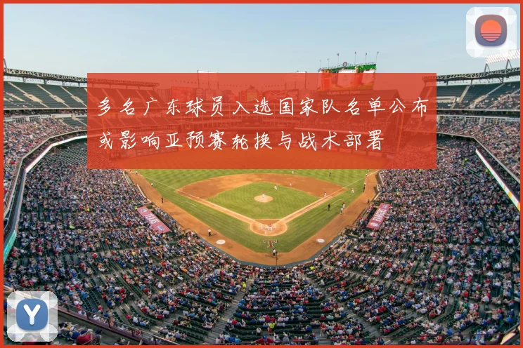 多名广东球员入选国家队名单公布或影响亚预赛轮换与战术部署