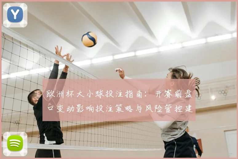 欧洲杯大小球投注指南:开赛前盘口变动影响投注策略与风险管控建议