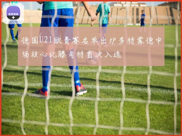 德国U21欧青赛名单出炉多特蒙德中场核心比滕考特首次入选
