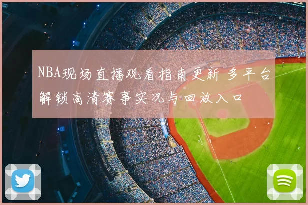 NBA现场直播观看指南更新 多平台解锁高清赛事实况与回放入口