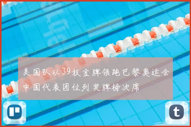 美国队以39枚金牌领跑巴黎奥运会中国代表团位列奖牌榜次席