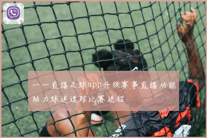 一一直播足球app升级赛事直播功能助力球迷追踪比赛进程