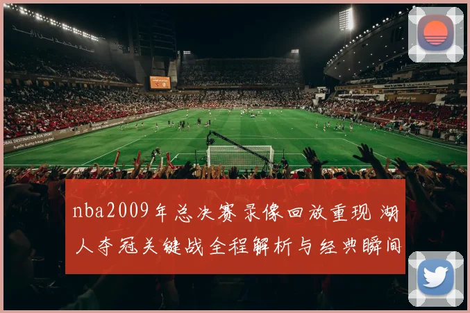 nba2009年总决赛录像回放重现 湖人夺冠关键战全程解析与经典瞬间回顾