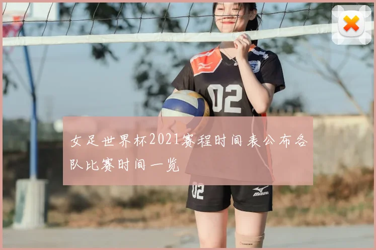 女足世界杯2021赛程时间表公布各队比赛时间一览
