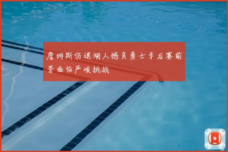 詹姆斯伤退湖人憾负勇士季后赛前景面临严峻挑战
