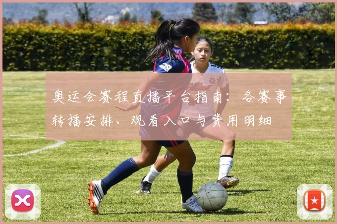 奥运会赛程直播平台指南：各赛事转播安排、观看入口与费用明细