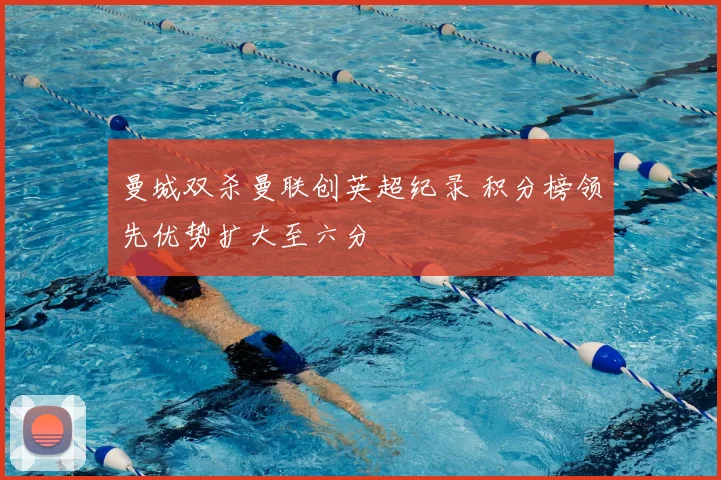 曼城双杀曼联创英超纪录 积分榜领先优势扩大至六分