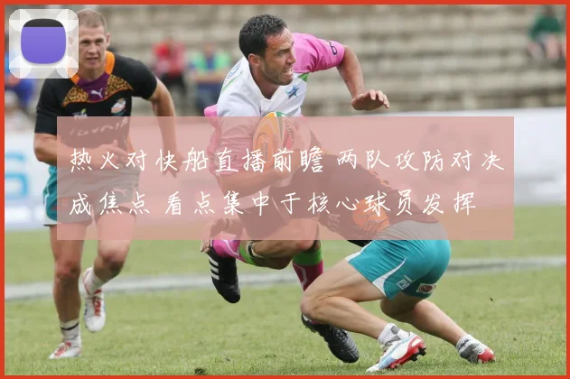 热火对快船直播前瞻 两队攻防对决成焦点 看点集中于核心球员发挥