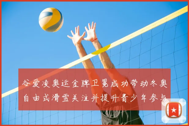 谷爱凌奥运金牌卫冕成功带动冬奥自由式滑雪关注并提升青少年参与率