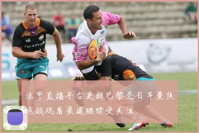 法甲直播平台更新巴黎圣日耳曼焦点战观看渠道继续受关注